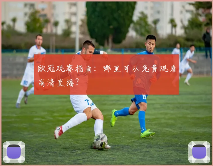 欧冠观赛指南：哪里可以免费观看高清直播？