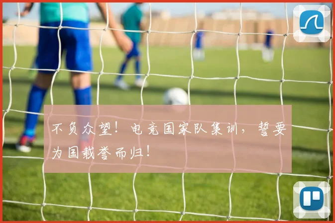 不负众望！电竞国家队集训，誓要为国载誉而归！