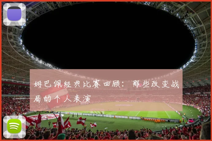 姆巴佩经典比赛回顾：那些改变战局的个人表演