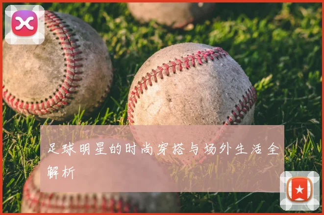 足球明星的时尚穿搭与场外生活全解析
