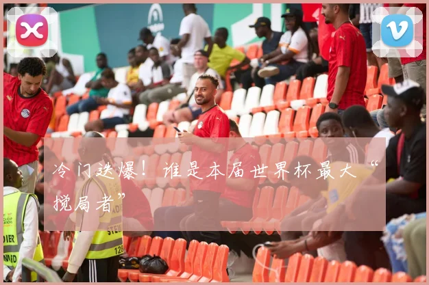 冷门迭爆！谁是本届世界杯最大“搅局者”
