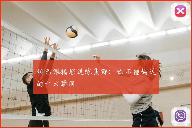 姆巴佩精彩进球集锦：你不能错过的十大瞬间