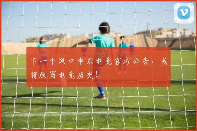 下一个风口中东电竞官方公告，或将改写电竞历史！