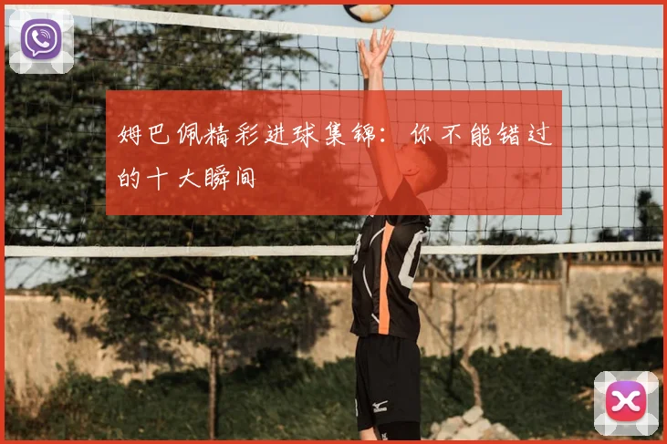 姆巴佩精彩进球集锦：你不能错过的十大瞬间