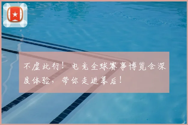 不虚此行！电竞全球赛事博览会深度体验，带你走进幕后！